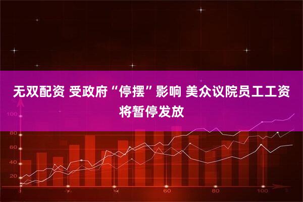 无双配资 受政府“停摆”影响 美众议院员工工资将暂停发放