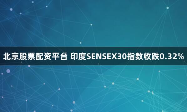 北京股票配资平台 印度SENSEX30指数收跌0.32%