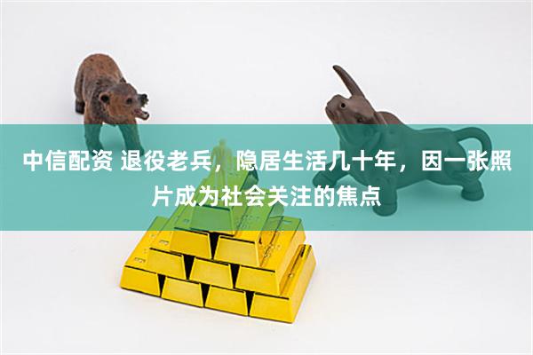 中信配资 退役老兵，隐居生活几十年，因一张照片成为社会关注的焦点